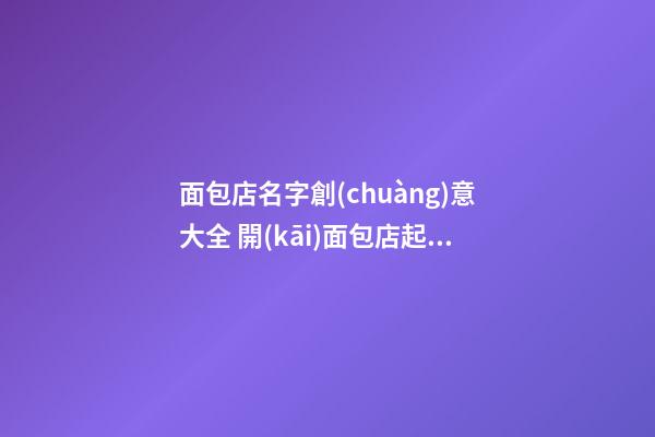 面包店名字創(chuàng)意大全 開(kāi)面包店起什么名好-第1張-店鋪起名-玄機(jī)派